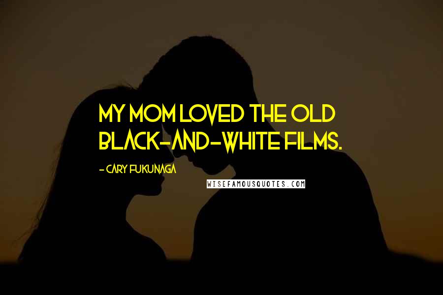 Cary Fukunaga Quotes: My mom loved the old black-and-white films.