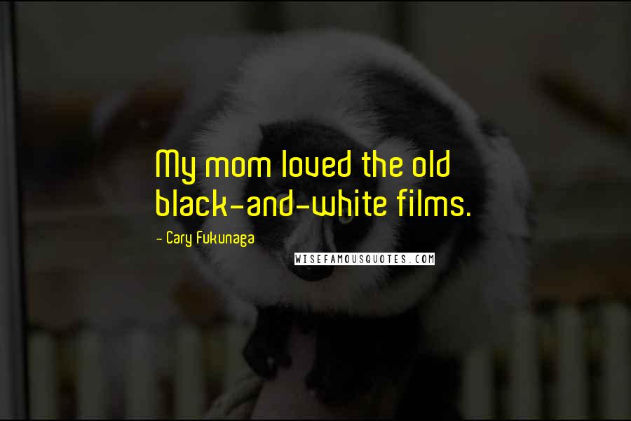 Cary Fukunaga Quotes: My mom loved the old black-and-white films.