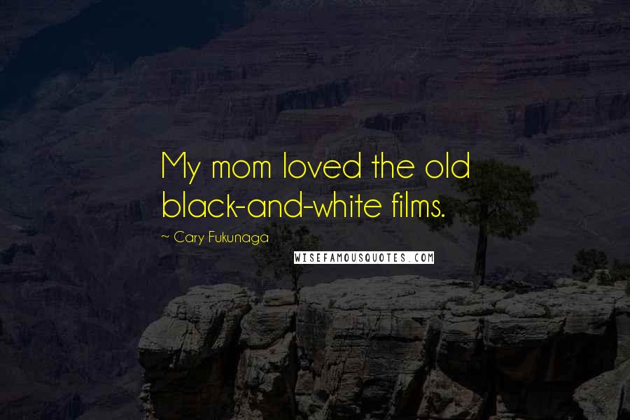 Cary Fukunaga Quotes: My mom loved the old black-and-white films.