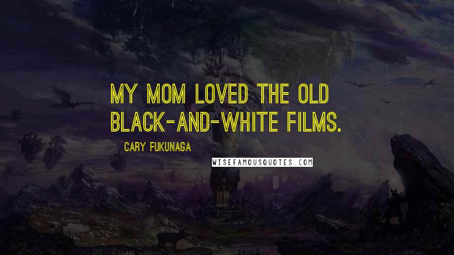 Cary Fukunaga Quotes: My mom loved the old black-and-white films.