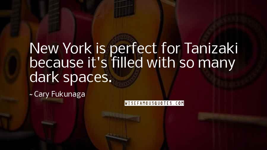 Cary Fukunaga Quotes: New York is perfect for Tanizaki because it's filled with so many dark spaces.