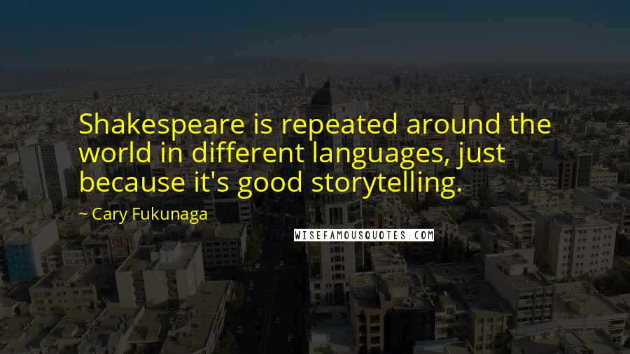 Cary Fukunaga Quotes: Shakespeare is repeated around the world in different languages, just because it's good storytelling.