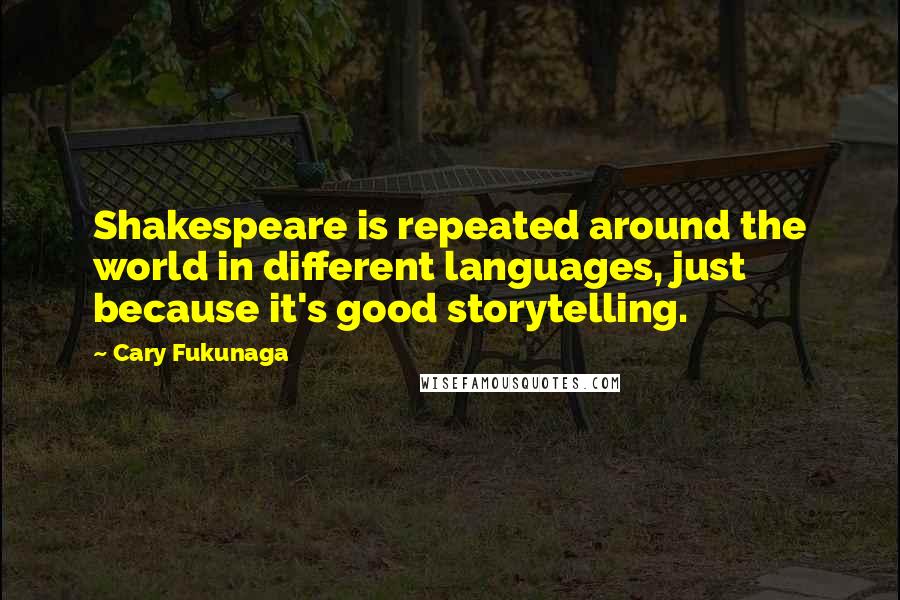 Cary Fukunaga Quotes: Shakespeare is repeated around the world in different languages, just because it's good storytelling.