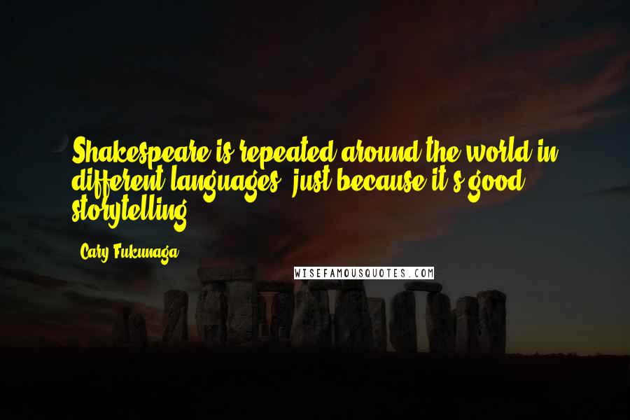 Cary Fukunaga Quotes: Shakespeare is repeated around the world in different languages, just because it's good storytelling.