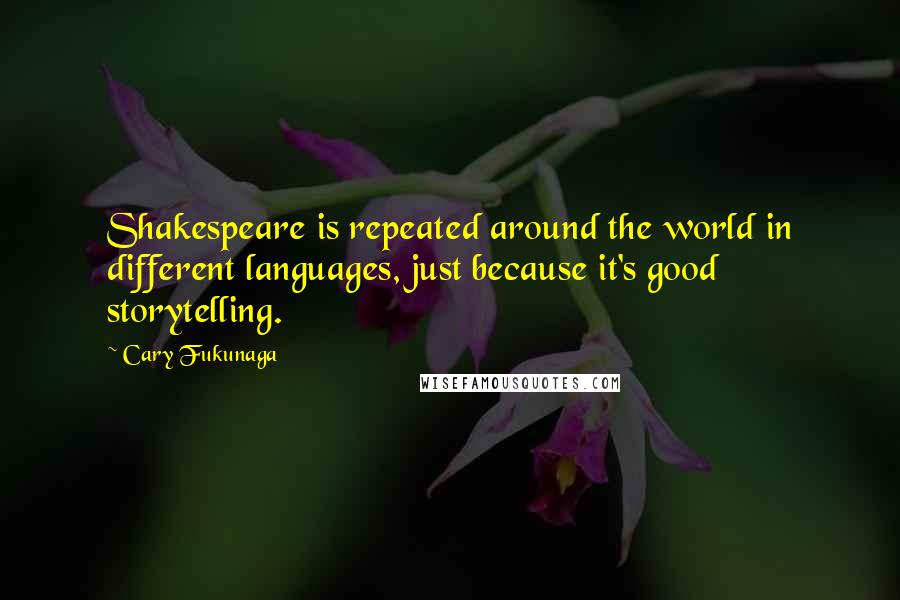 Cary Fukunaga Quotes: Shakespeare is repeated around the world in different languages, just because it's good storytelling.