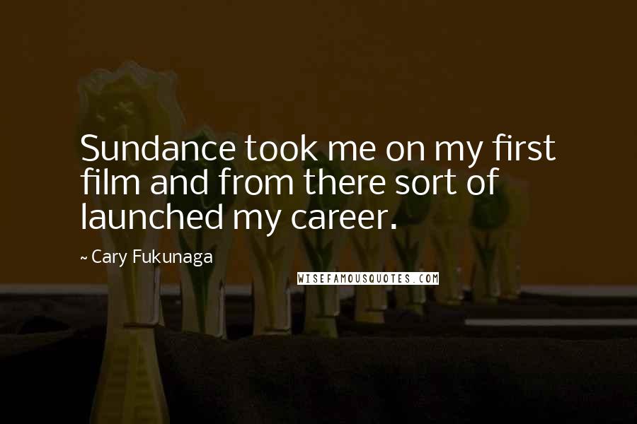 Cary Fukunaga Quotes: Sundance took me on my first film and from there sort of launched my career.