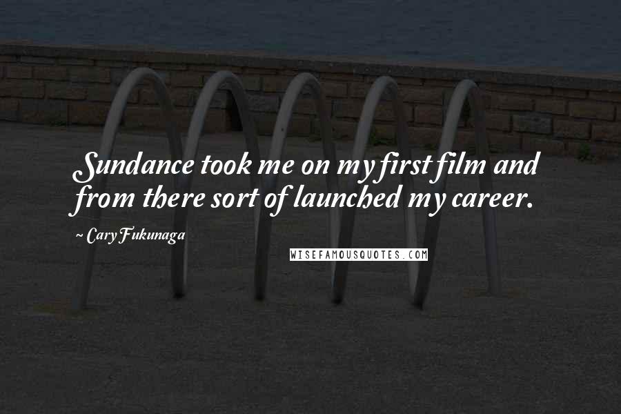 Cary Fukunaga Quotes: Sundance took me on my first film and from there sort of launched my career.