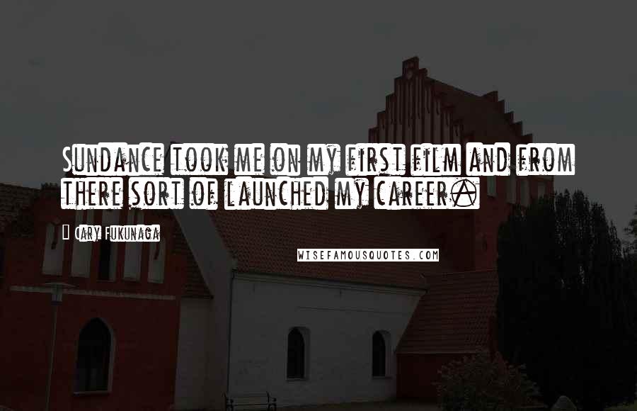 Cary Fukunaga Quotes: Sundance took me on my first film and from there sort of launched my career.