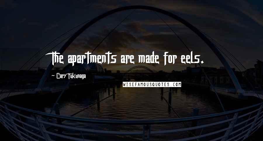 Cary Fukunaga Quotes: The apartments are made for eels.