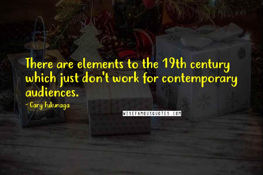 Cary Fukunaga Quotes: There are elements to the 19th century which just don't work for contemporary audiences.