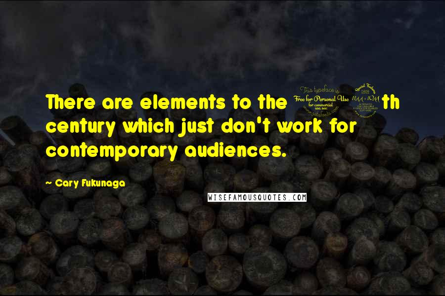 Cary Fukunaga Quotes: There are elements to the 19th century which just don't work for contemporary audiences.