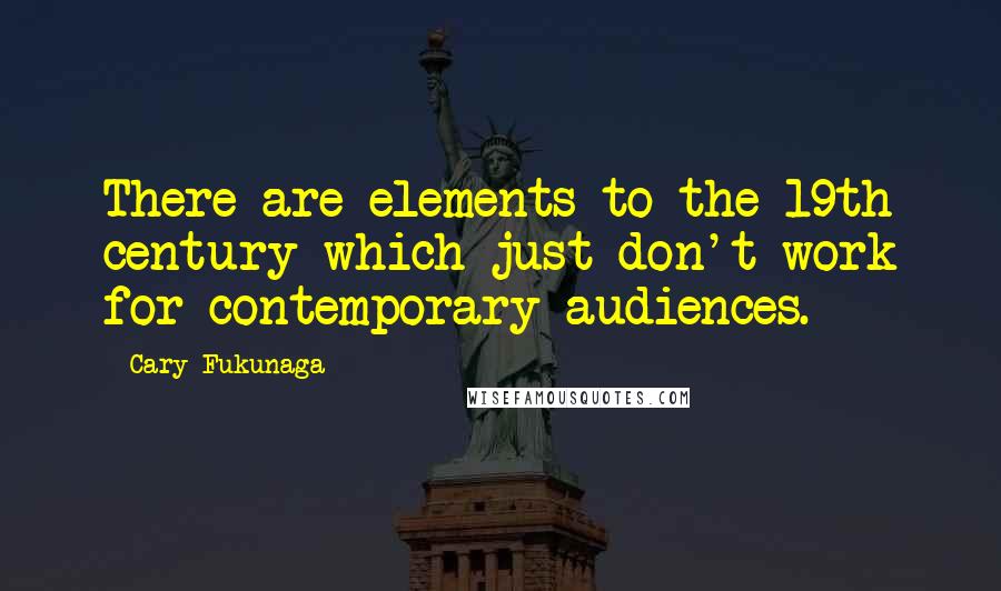 Cary Fukunaga Quotes: There are elements to the 19th century which just don't work for contemporary audiences.