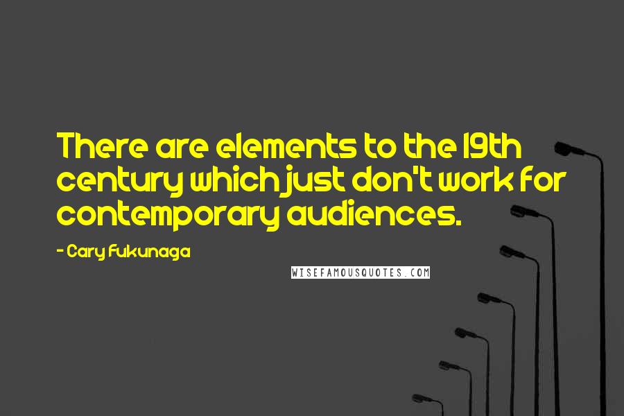 Cary Fukunaga Quotes: There are elements to the 19th century which just don't work for contemporary audiences.