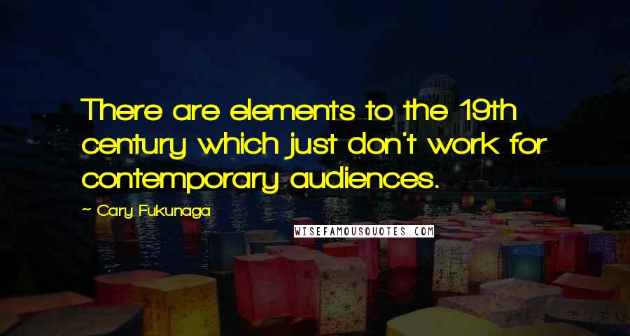 Cary Fukunaga Quotes: There are elements to the 19th century which just don't work for contemporary audiences.