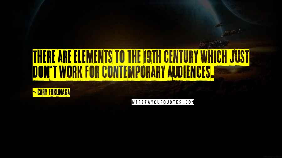 Cary Fukunaga Quotes: There are elements to the 19th century which just don't work for contemporary audiences.