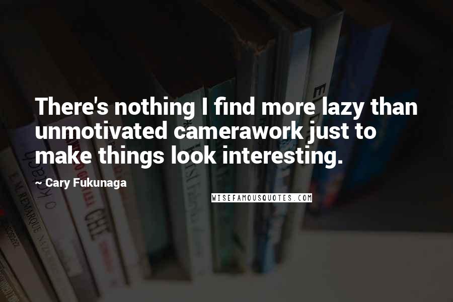 Cary Fukunaga Quotes: There's nothing I find more lazy than unmotivated camerawork just to make things look interesting.