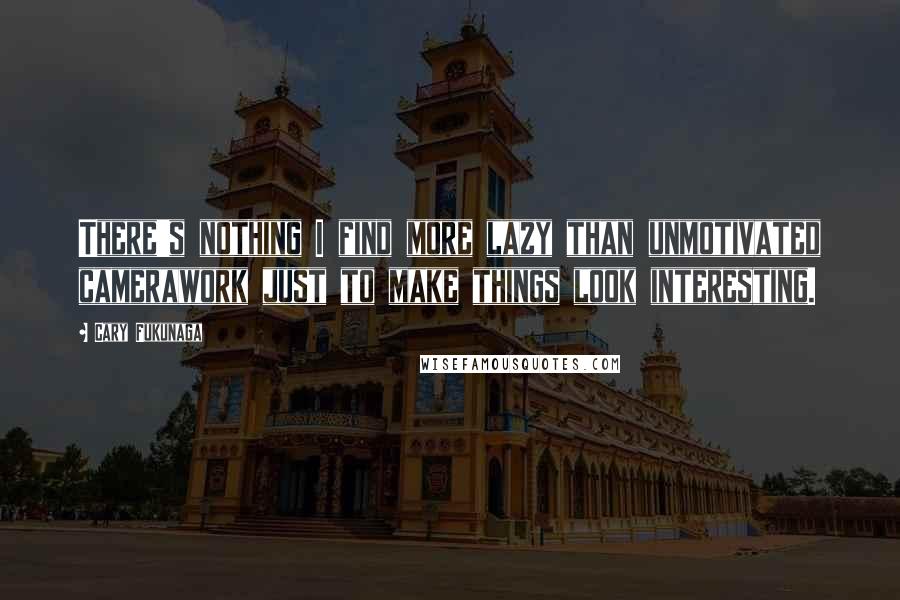 Cary Fukunaga Quotes: There's nothing I find more lazy than unmotivated camerawork just to make things look interesting.