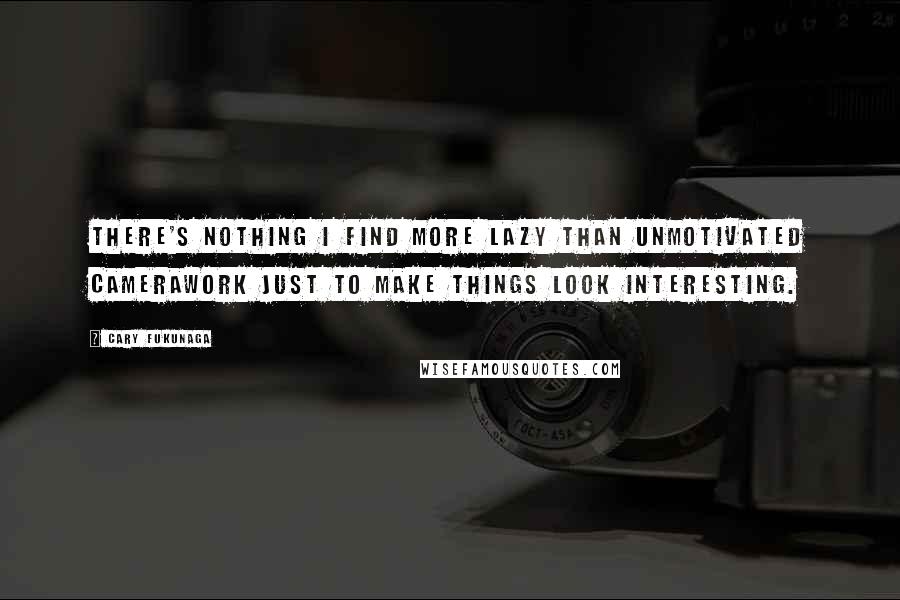 Cary Fukunaga Quotes: There's nothing I find more lazy than unmotivated camerawork just to make things look interesting.
