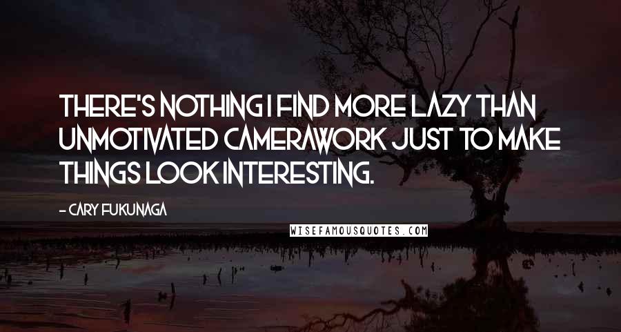 Cary Fukunaga Quotes: There's nothing I find more lazy than unmotivated camerawork just to make things look interesting.