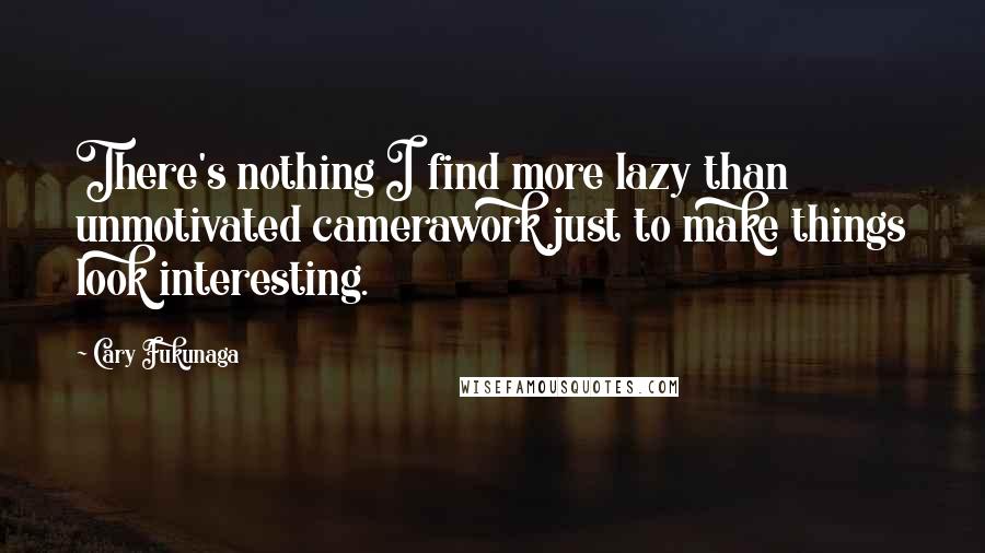 Cary Fukunaga Quotes: There's nothing I find more lazy than unmotivated camerawork just to make things look interesting.