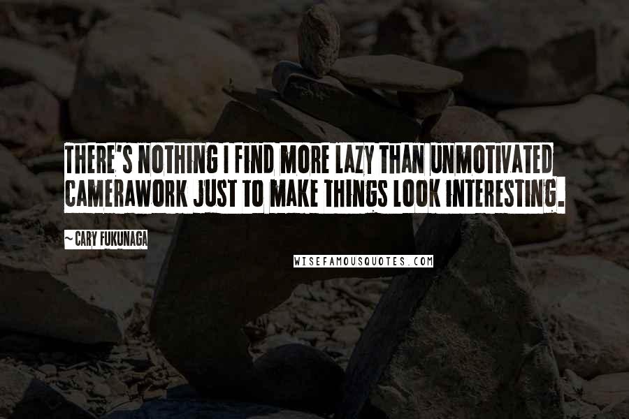 Cary Fukunaga Quotes: There's nothing I find more lazy than unmotivated camerawork just to make things look interesting.