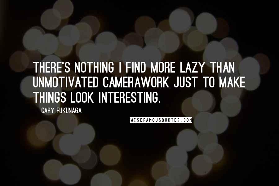 Cary Fukunaga Quotes: There's nothing I find more lazy than unmotivated camerawork just to make things look interesting.