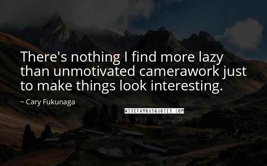 Cary Fukunaga Quotes: There's nothing I find more lazy than unmotivated camerawork just to make things look interesting.