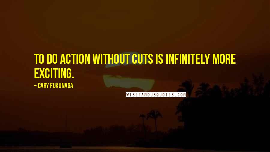Cary Fukunaga Quotes: To do action without cuts is infinitely more exciting.