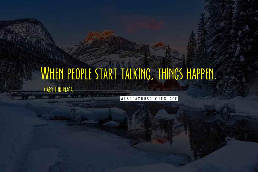 Cary Fukunaga Quotes: When people start talking, things happen.