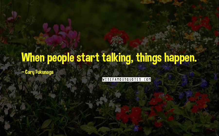 Cary Fukunaga Quotes: When people start talking, things happen.