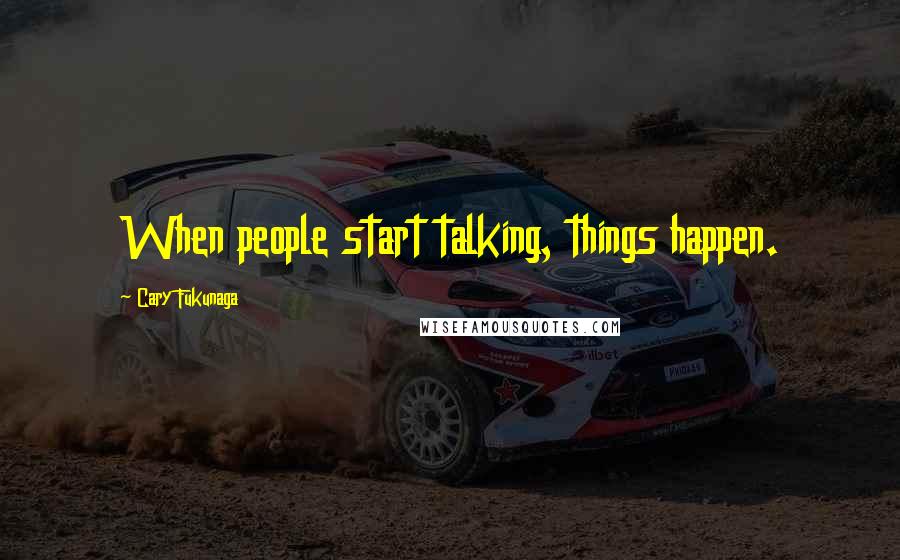 Cary Fukunaga Quotes: When people start talking, things happen.