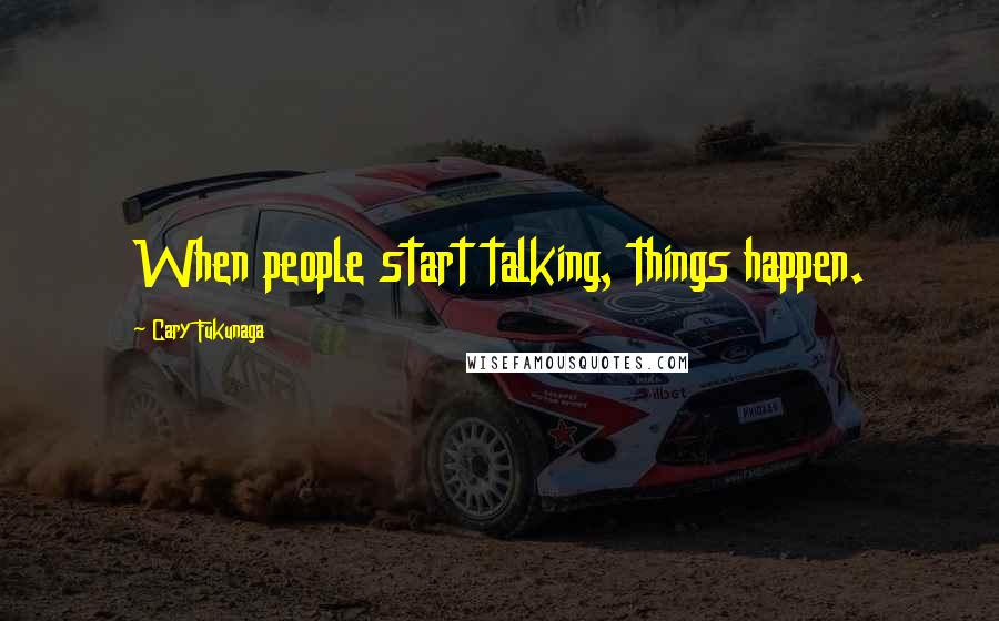 Cary Fukunaga Quotes: When people start talking, things happen.