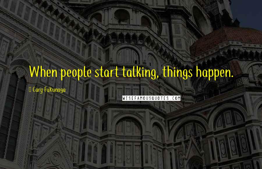 Cary Fukunaga Quotes: When people start talking, things happen.