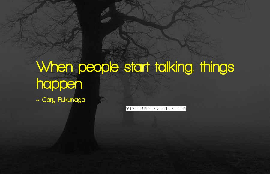 Cary Fukunaga Quotes: When people start talking, things happen.