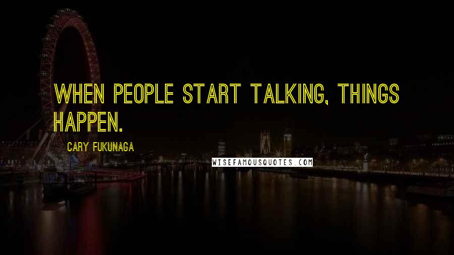 Cary Fukunaga Quotes: When people start talking, things happen.