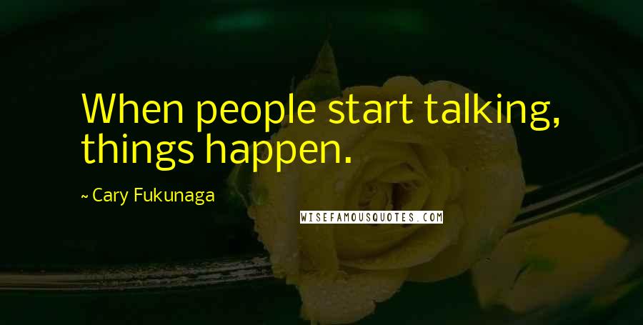 Cary Fukunaga Quotes: When people start talking, things happen.