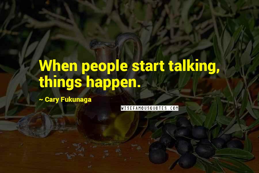 Cary Fukunaga Quotes: When people start talking, things happen.