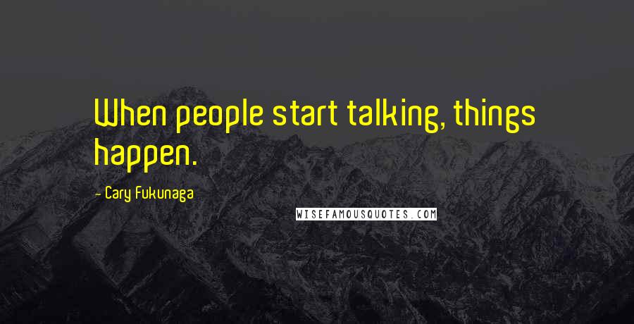 Cary Fukunaga Quotes: When people start talking, things happen.