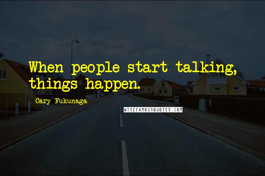 Cary Fukunaga Quotes: When people start talking, things happen.