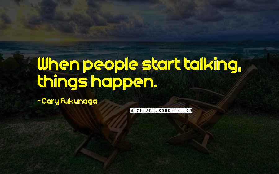 Cary Fukunaga Quotes: When people start talking, things happen.