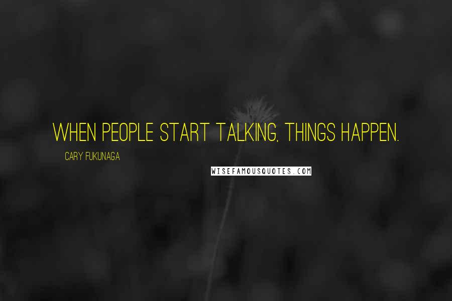 Cary Fukunaga Quotes: When people start talking, things happen.