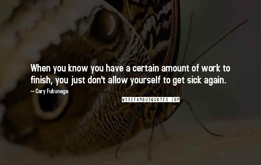 Cary Fukunaga Quotes: When you know you have a certain amount of work to finish, you just don't allow yourself to get sick again.