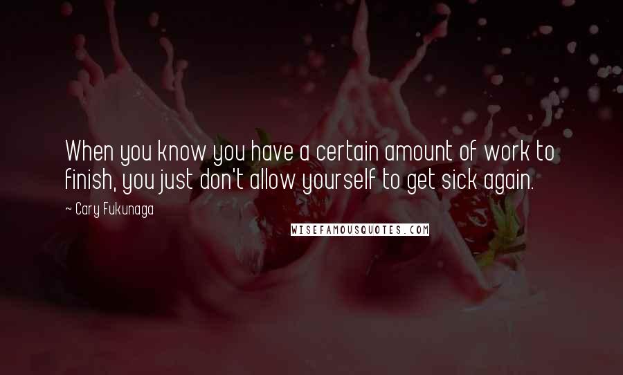 Cary Fukunaga Quotes: When you know you have a certain amount of work to finish, you just don't allow yourself to get sick again.