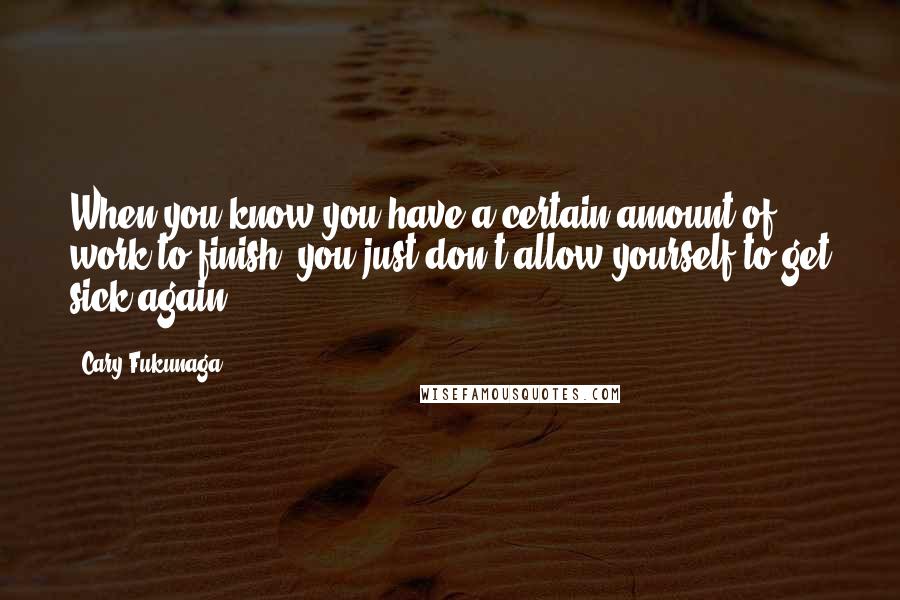 Cary Fukunaga Quotes: When you know you have a certain amount of work to finish, you just don't allow yourself to get sick again.