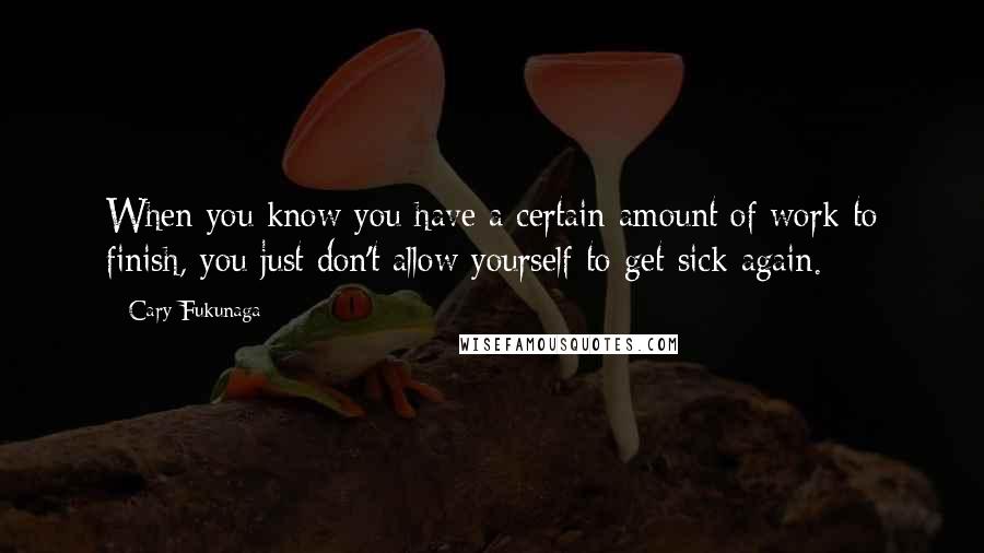 Cary Fukunaga Quotes: When you know you have a certain amount of work to finish, you just don't allow yourself to get sick again.