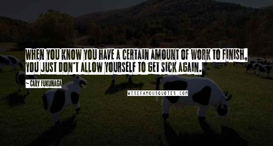 Cary Fukunaga Quotes: When you know you have a certain amount of work to finish, you just don't allow yourself to get sick again.