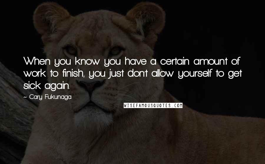 Cary Fukunaga Quotes: When you know you have a certain amount of work to finish, you just don't allow yourself to get sick again.