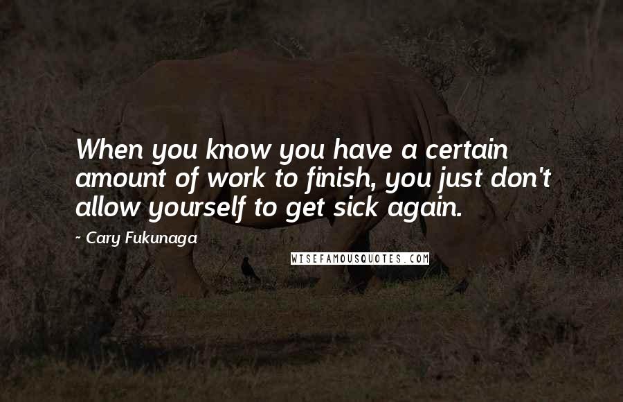 Cary Fukunaga Quotes: When you know you have a certain amount of work to finish, you just don't allow yourself to get sick again.