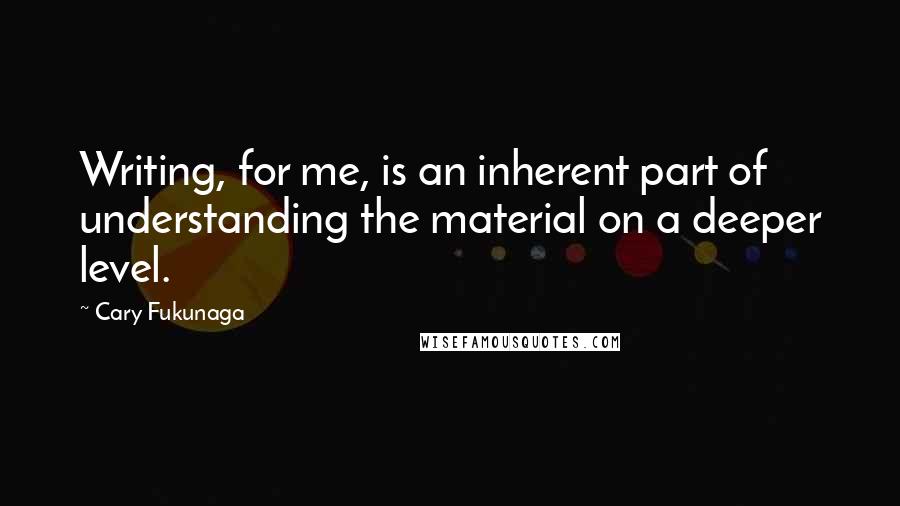Cary Fukunaga Quotes: Writing, for me, is an inherent part of understanding the material on a deeper level.