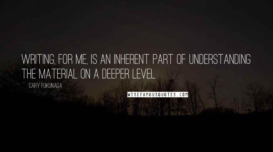 Cary Fukunaga Quotes: Writing, for me, is an inherent part of understanding the material on a deeper level.